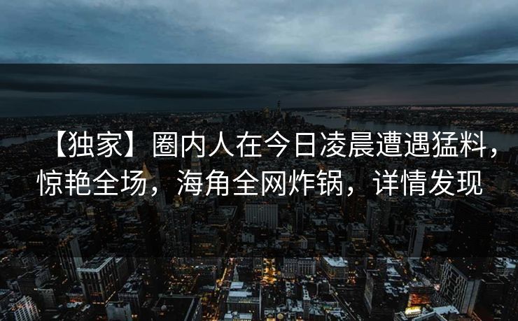【独家】圈内人在今日凌晨遭遇猛料，惊艳全场，海角全网炸锅，详情发现
