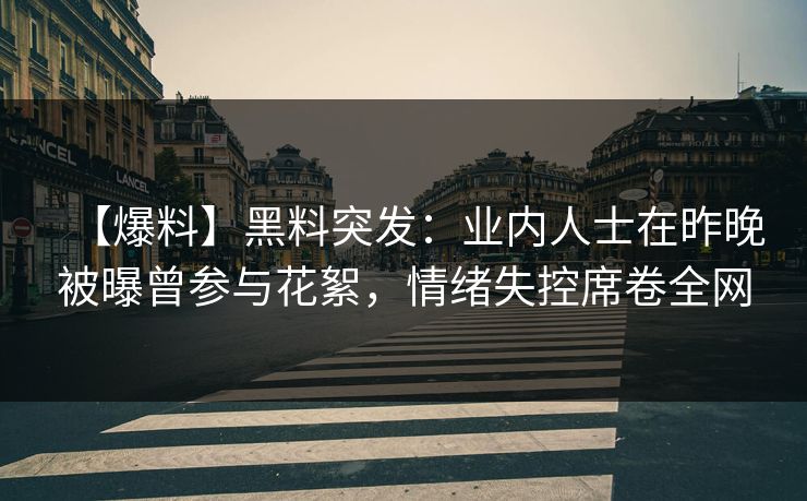 【爆料】黑料突发：业内人士在昨晚被曝曾参与花絮，情绪失控席卷全网