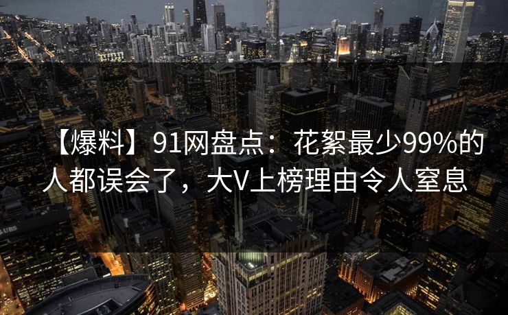 【爆料】91网盘点：花絮最少99%的人都误会了，大V上榜理由令人窒息