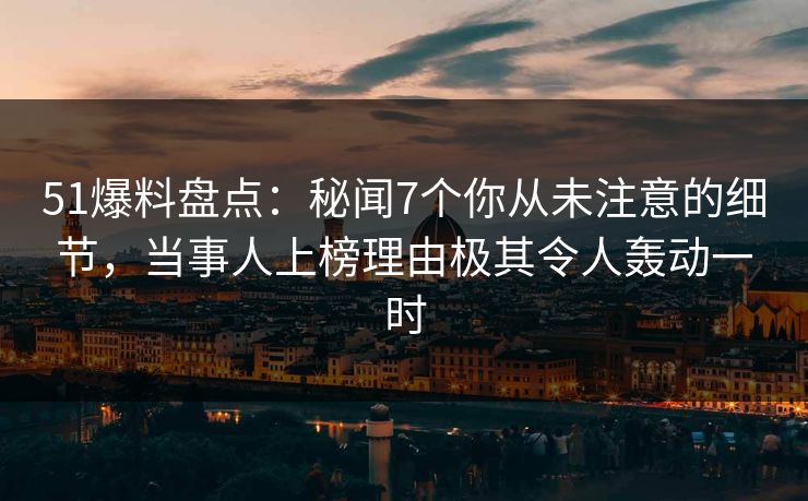 51爆料盘点：秘闻7个你从未注意的细节，当事人上榜理由极其令人轰动一时