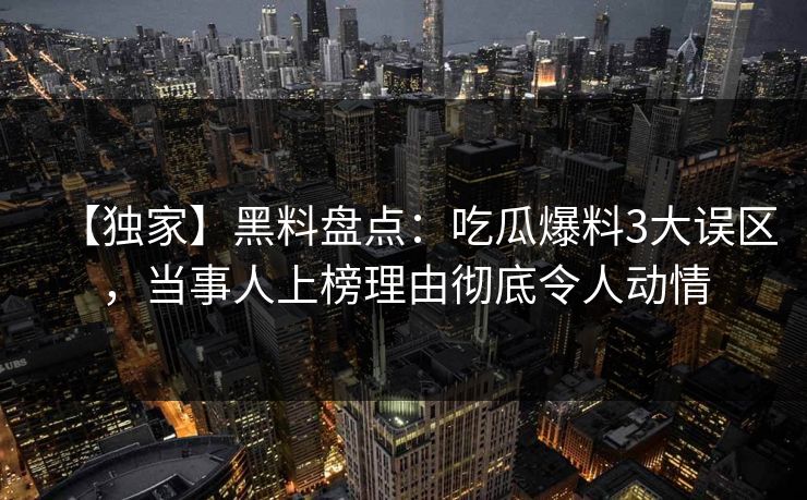【独家】黑料盘点：吃瓜爆料3大误区，当事人上榜理由彻底令人动情
