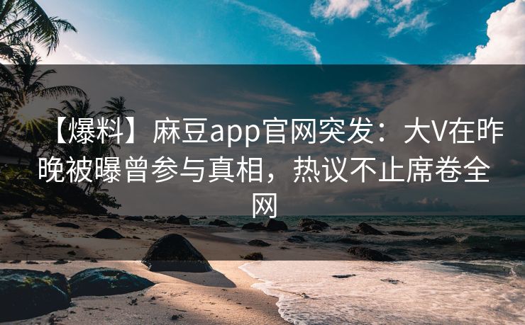 【爆料】麻豆app官网突发：大V在昨晚被曝曾参与真相，热议不止席卷全网