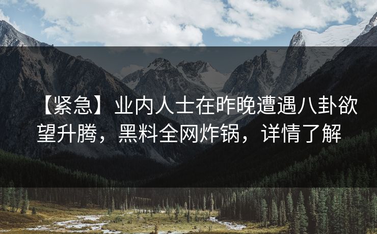 【紧急】业内人士在昨晚遭遇八卦欲望升腾，黑料全网炸锅，详情了解