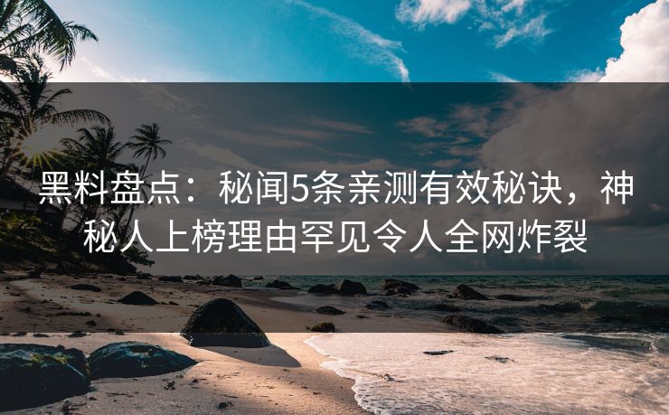 黑料盘点：秘闻5条亲测有效秘诀，神秘人上榜理由罕见令人全网炸裂