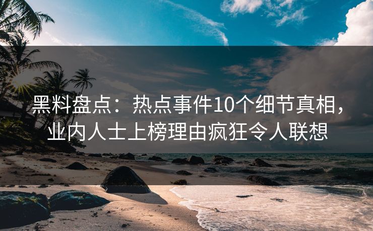 黑料盘点：热点事件10个细节真相，业内人士上榜理由疯狂令人联想
