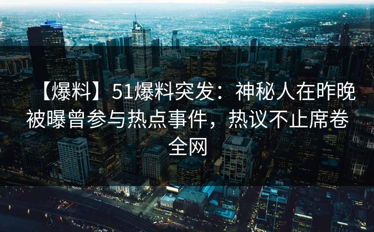 【爆料】51爆料突发：神秘人在昨晚被曝曾参与热点事件，热议不止席卷全网