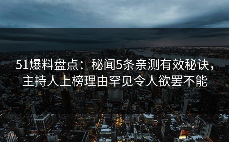 51爆料盘点：秘闻5条亲测有效秘诀，主持人上榜理由罕见令人欲罢不能