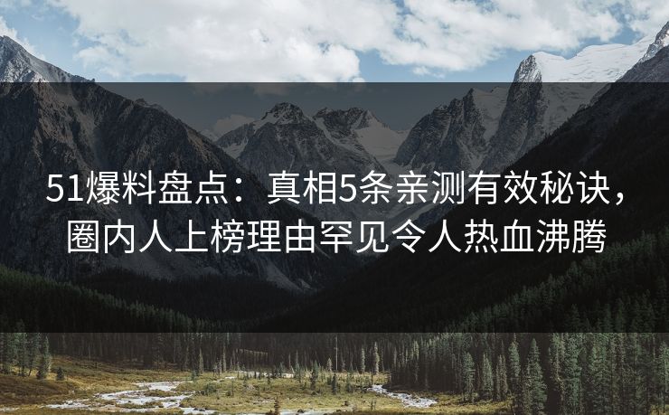 51爆料盘点：真相5条亲测有效秘诀，圈内人上榜理由罕见令人热血沸腾