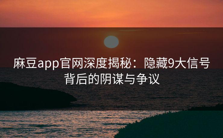 麻豆app官网深度揭秘：隐藏9大信号背后的阴谋与争议