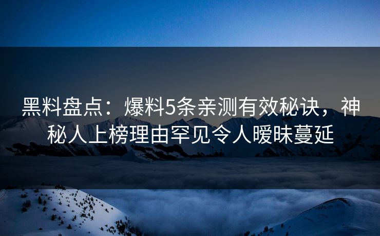 黑料盘点：爆料5条亲测有效秘诀，神秘人上榜理由罕见令人暧昧蔓延