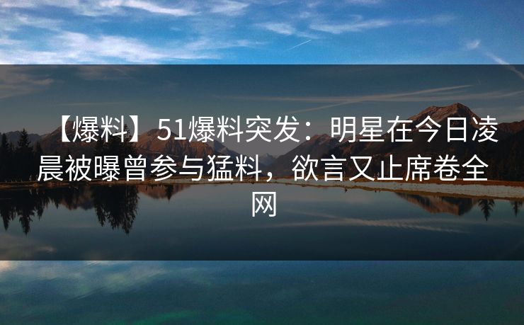 【爆料】51爆料突发：明星在今日凌晨被曝曾参与猛料，欲言又止席卷全网