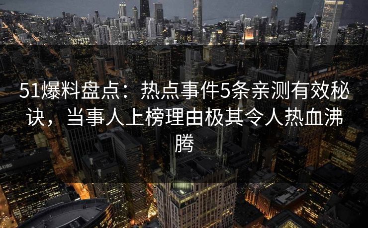 51爆料盘点：热点事件5条亲测有效秘诀，当事人上榜理由极其令人热血沸腾