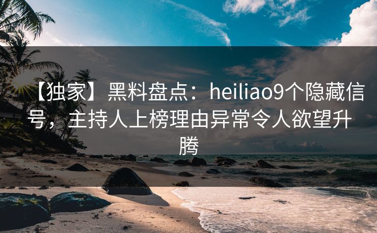 【独家】黑料盘点：heiliao9个隐藏信号，主持人上榜理由异常令人欲望升腾