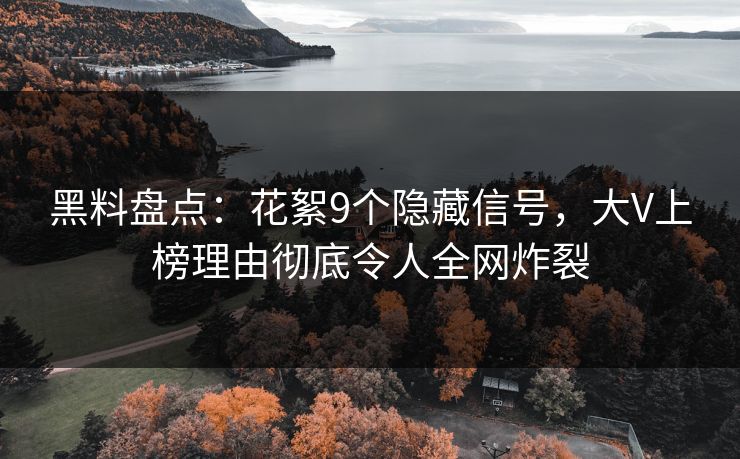 黑料盘点：花絮9个隐藏信号，大V上榜理由彻底令人全网炸裂