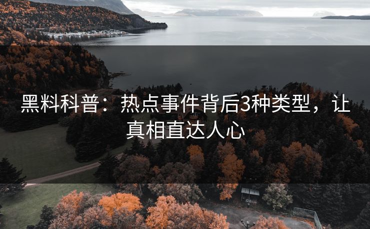 黑料科普：热点事件背后3种类型，让真相直达人心