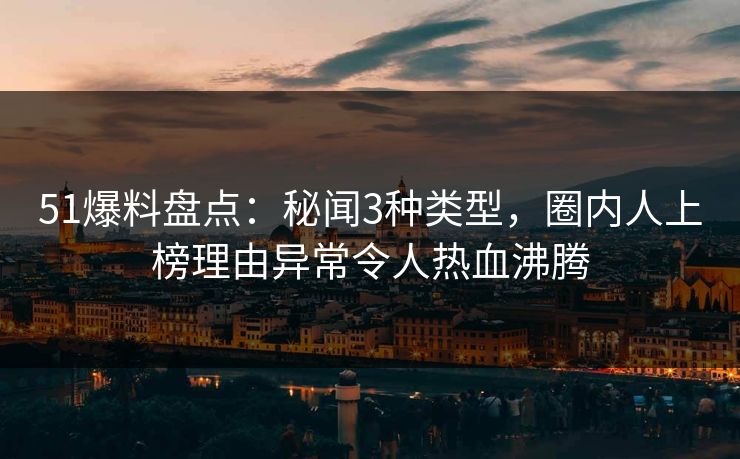 51爆料盘点：秘闻3种类型，圈内人上榜理由异常令人热血沸腾
