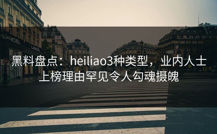 黑料盘点：heiliao3种类型，业内人士上榜理由罕见令人勾魂摄魄