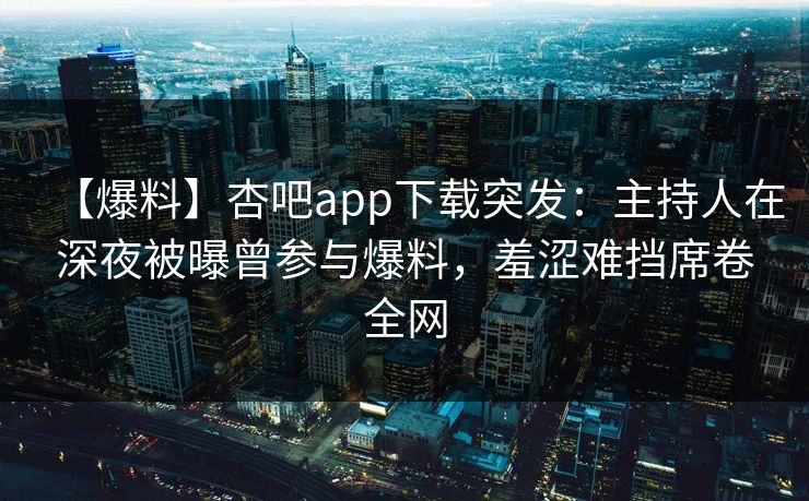 【爆料】杏吧app下载突发：主持人在深夜被曝曾参与爆料，羞涩难挡席卷全网