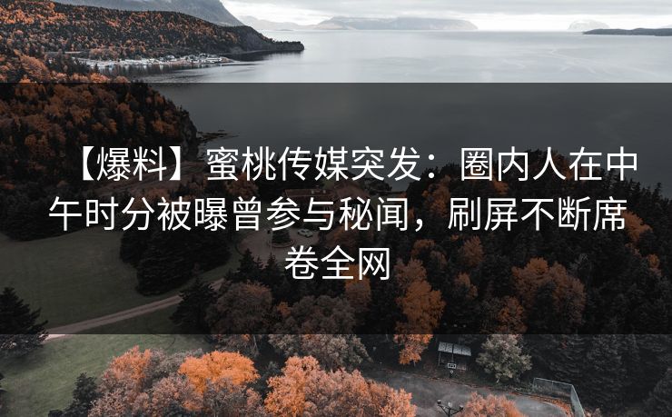 【爆料】蜜桃传媒突发：圈内人在中午时分被曝曾参与秘闻，刷屏不断席卷全网
