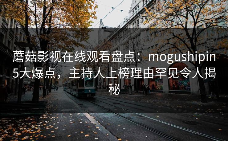 蘑菇影视在线观看盘点：mogushipin5大爆点，主持人上榜理由罕见令人揭秘