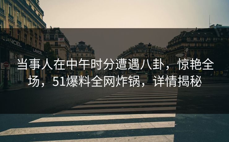 当事人在中午时分遭遇八卦，惊艳全场，51爆料全网炸锅，详情揭秘
