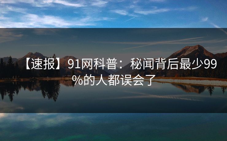 【速报】91网科普：秘闻背后最少99%的人都误会了