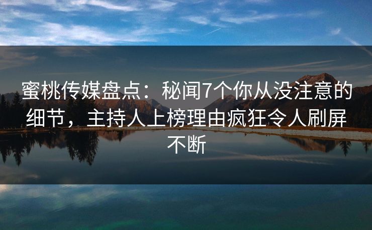 蜜桃传媒盘点：秘闻7个你从没注意的细节，主持人上榜理由疯狂令人刷屏不断