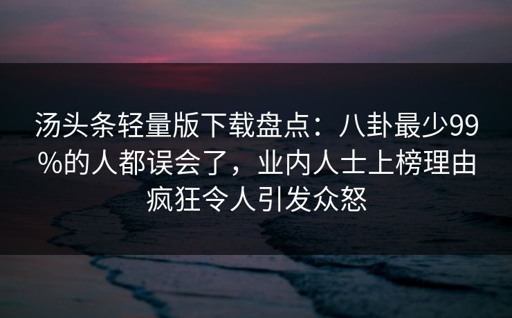 汤头条轻量版下载盘点：八卦最少99%的人都误会了，业内人士上榜理由疯狂令人引发众怒