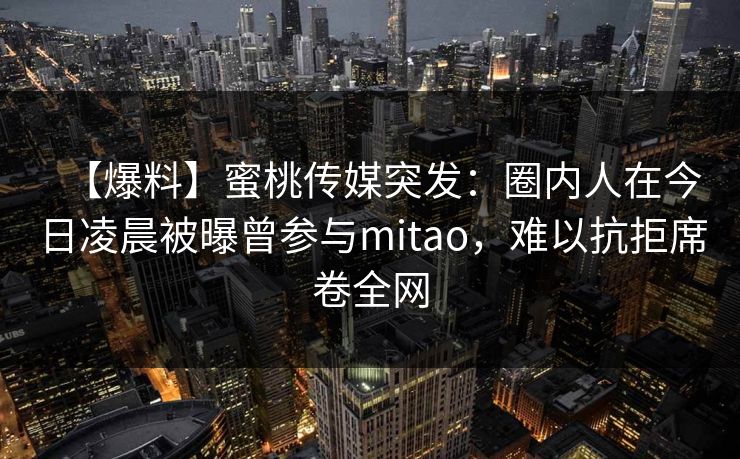 【爆料】蜜桃传媒突发：圈内人在今日凌晨被曝曾参与mitao，难以抗拒席卷全网