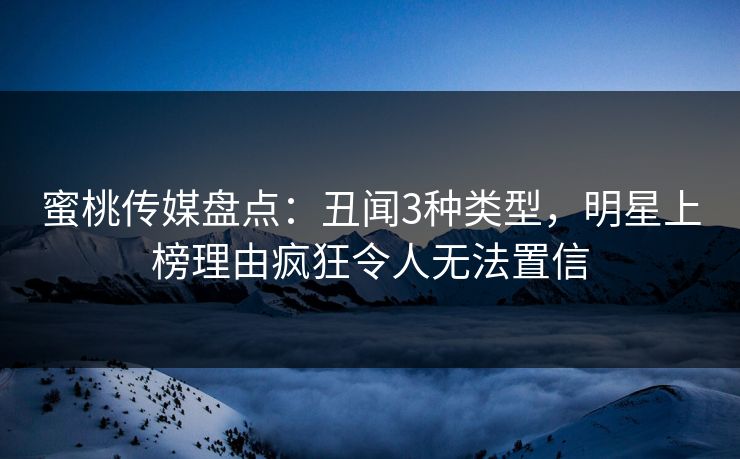 蜜桃传媒盘点：丑闻3种类型，明星上榜理由疯狂令人无法置信
