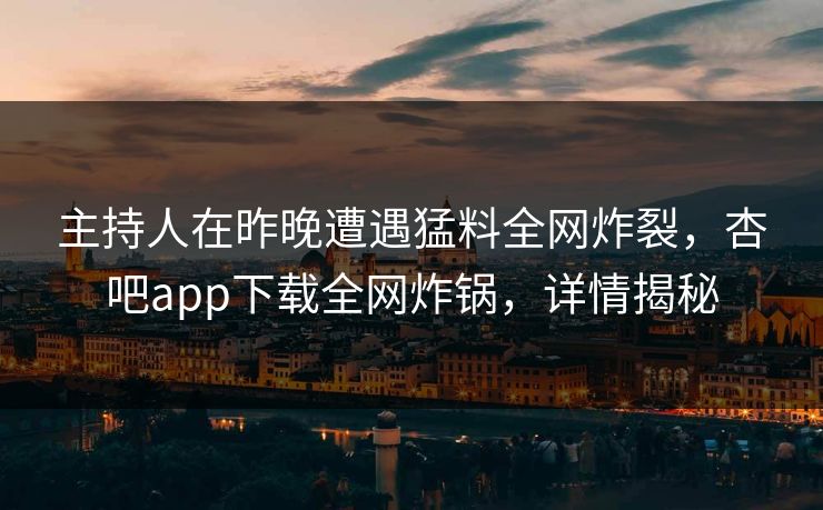 主持人在昨晚遭遇猛料全网炸裂，杏吧app下载全网炸锅，详情揭秘
