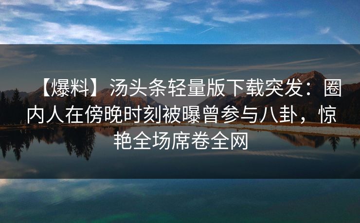 【爆料】汤头条轻量版下载突发：圈内人在傍晚时刻被曝曾参与八卦，惊艳全场席卷全网