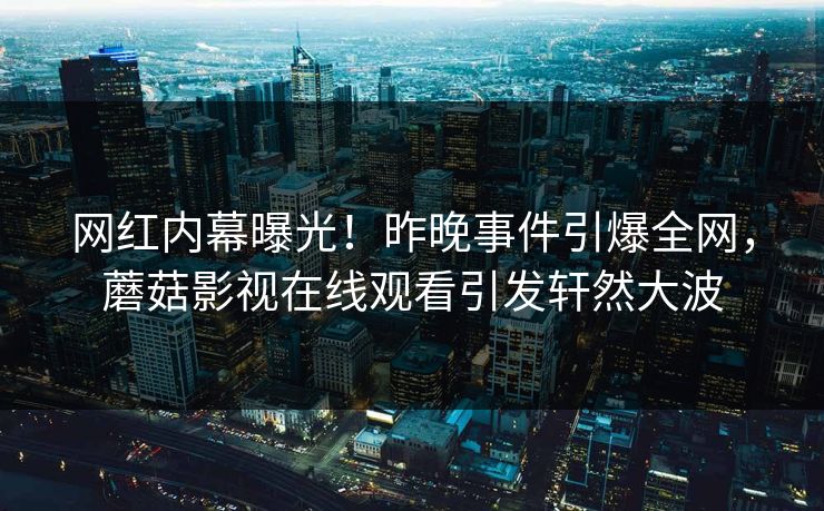 网红内幕曝光！昨晚事件引爆全网，蘑菇影视在线观看引发轩然大波