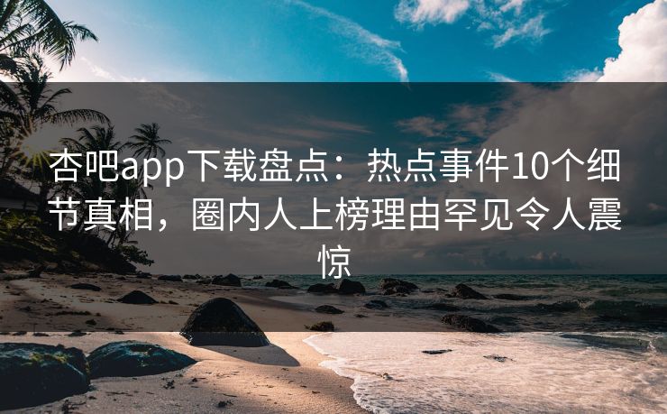 杏吧app下载盘点：热点事件10个细节真相，圈内人上榜理由罕见令人震惊