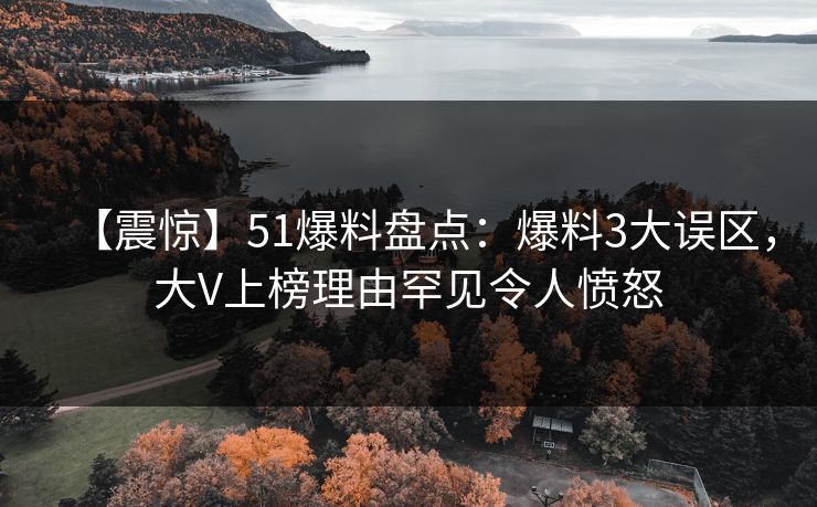 【震惊】51爆料盘点：爆料3大误区，大V上榜理由罕见令人愤怒
