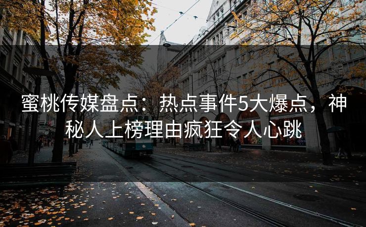 蜜桃传媒盘点：热点事件5大爆点，神秘人上榜理由疯狂令人心跳