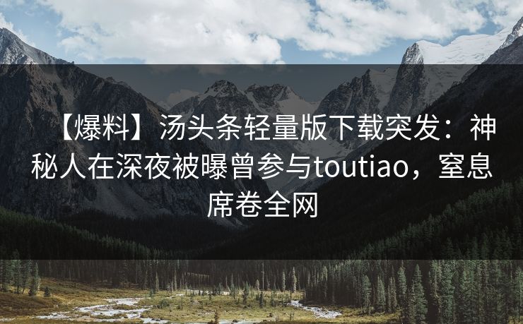 【爆料】汤头条轻量版下载突发：神秘人在深夜被曝曾参与toutiao，窒息席卷全网