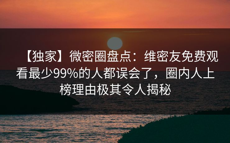 【独家】微密圈盘点：维密友免费观看最少99%的人都误会了，圈内人上榜理由极其令人揭秘