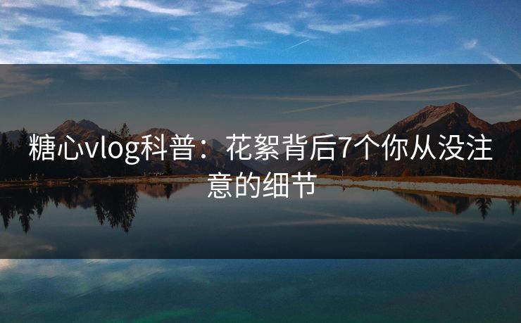 糖心vlog科普：花絮背后7个你从没注意的细节