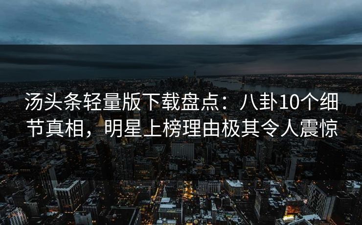 汤头条轻量版下载盘点：八卦10个细节真相，明星上榜理由极其令人震惊