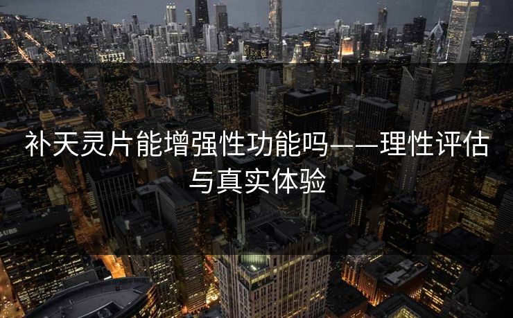 补天灵片能增强性功能吗——理性评估与真实体验
