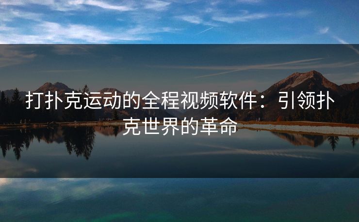 打扑克运动的全程视频软件：引领扑克世界的革命