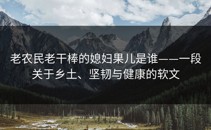 老农民老干棒的媳妇果儿是谁——一段关于乡土、坚韧与健康的软文