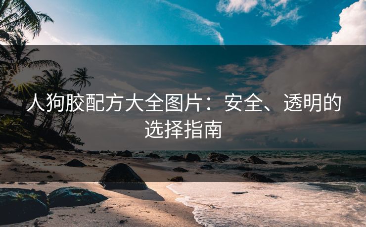人狗胶配方大全图片：安全、透明的选择指南
