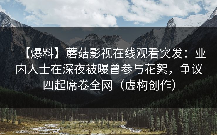 【爆料】蘑菇影视在线观看突发：业内人士在深夜被曝曾参与花絮，争议四起席卷全网（虚构创作）