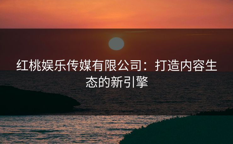 红桃娱乐传媒有限公司：打造内容生态的新引擎