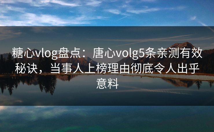 糖心vlog盘点：唐心volg5条亲测有效秘诀，当事人上榜理由彻底令人出乎意料