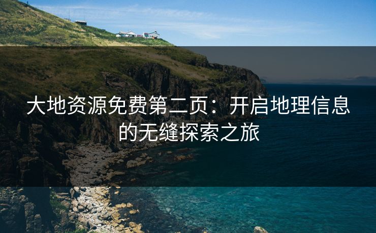 大地资源免费第二页：开启地理信息的无缝探索之旅