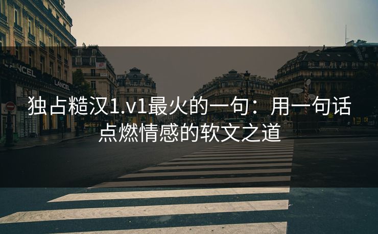 独占糙汉1.v1最火的一句：用一句话点燃情感的软文之道