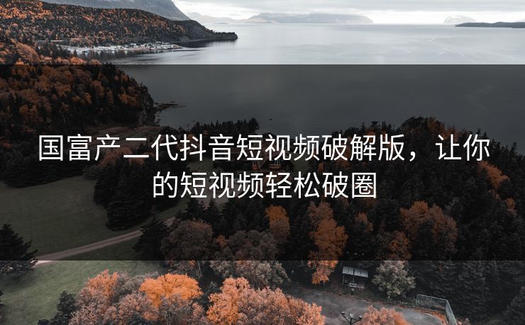 国富产二代抖音短视频破解版，让你的短视频轻松破圈